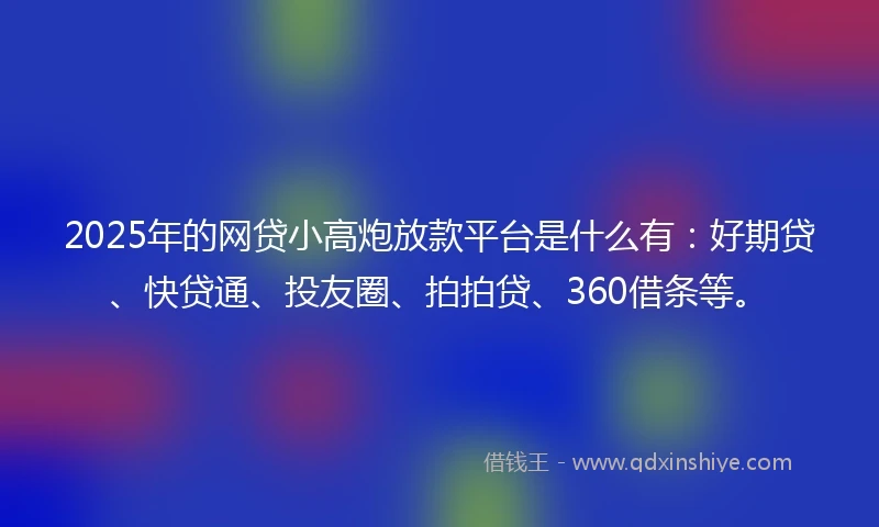 2025年的网贷小高炮放款平台是什么有：好期贷、快贷通、投友圈、拍拍贷、360借条等。