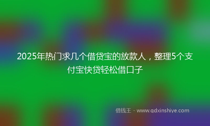 2025年热门求几个借贷宝的放款人，整理5个支付宝快贷轻松借口子