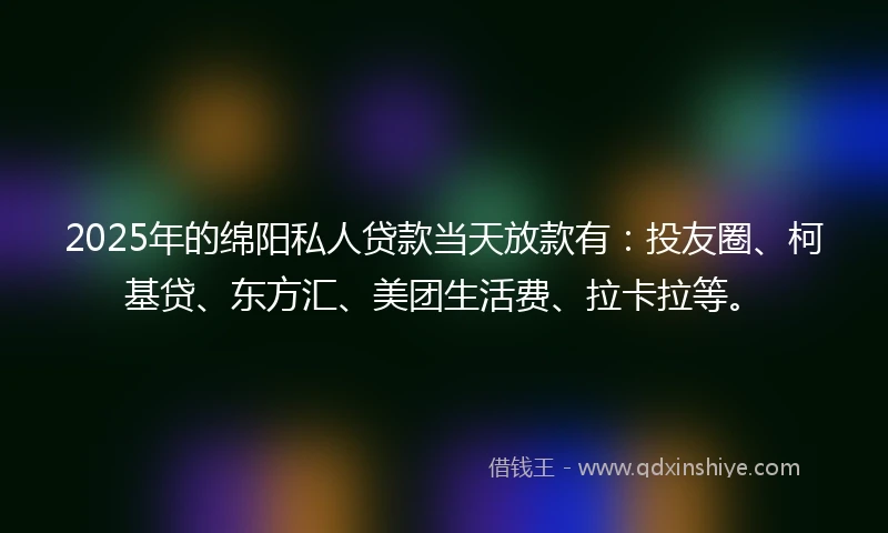 2025年的绵阳私人贷款当天放款有:投友圈、柯基贷、东方汇、美团生活费、拉卡拉等。