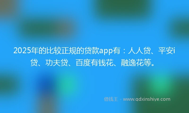 2025年的比较正规的贷款app有：人人贷、平安i贷、功夫贷、百度有钱花、融逸花等。