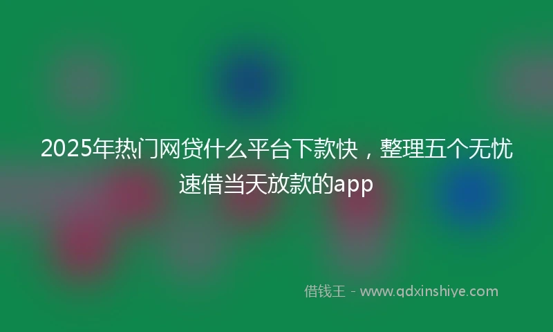 2025年热门网贷什么平台下款快，整理五个无忧速借当天放款的app
