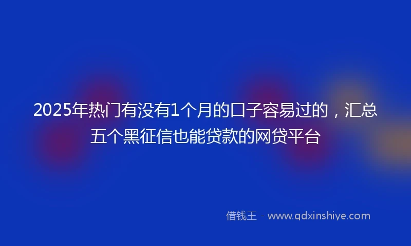 2025年热门有没有1个月的口子容易过的，汇总五个黑征信也能贷款的网贷平台