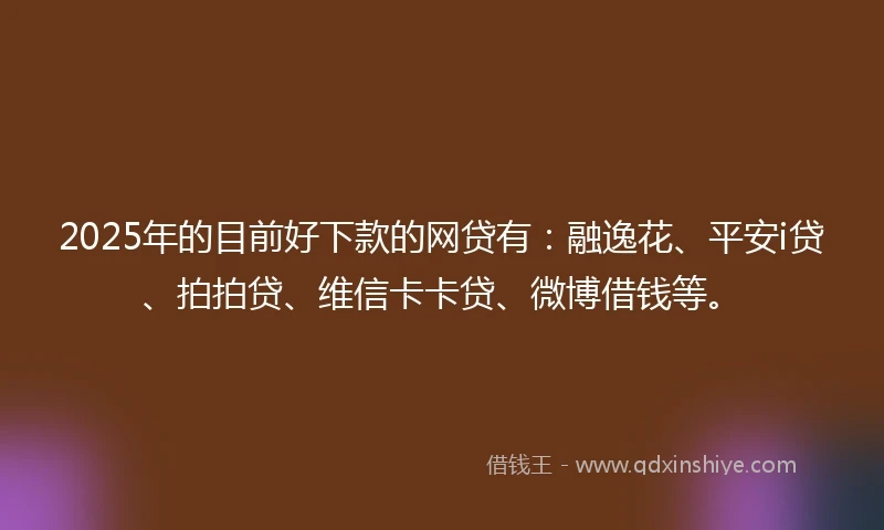 2025年的目前好下款的网贷有：融逸花、平安i贷、拍拍贷、维信卡卡贷、微博借钱等。