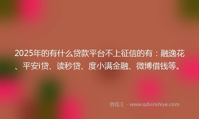 2025年的有什么贷款平台不上征信的有：融逸花、平安i贷、读秒贷、度小满金融、微博借钱等。