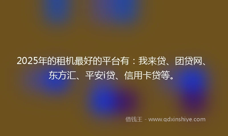 2025年的租机最好的平台有：我来贷、团贷网、东方汇、平安i贷、信用卡贷等。