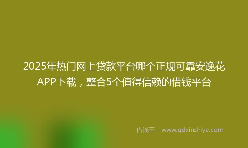 2025年热门网上贷款平台哪个正规可靠安逸花APP下载，整合5个值得信赖的借钱平台