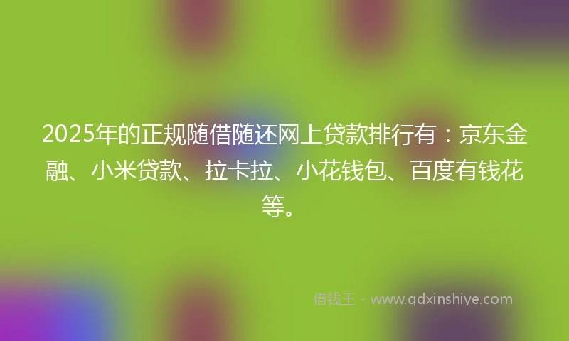 2025年的正规随借随还网上贷款排行有：京东金融、小米贷款、拉卡拉、小花钱包、百度有钱花等。
