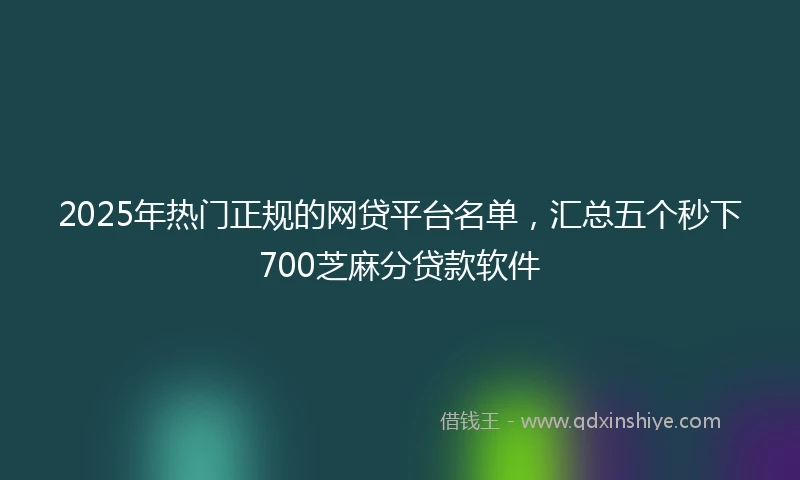 2025年热门正规的网贷平台名单，汇总五个秒下700芝麻分贷款软件