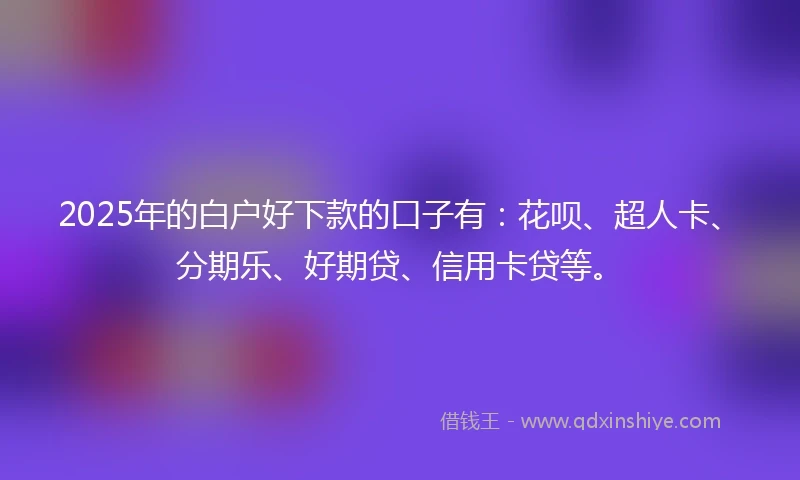 2025年的白户好下款的口子有：花呗、超人卡、分期乐、好期贷、信用卡贷等。