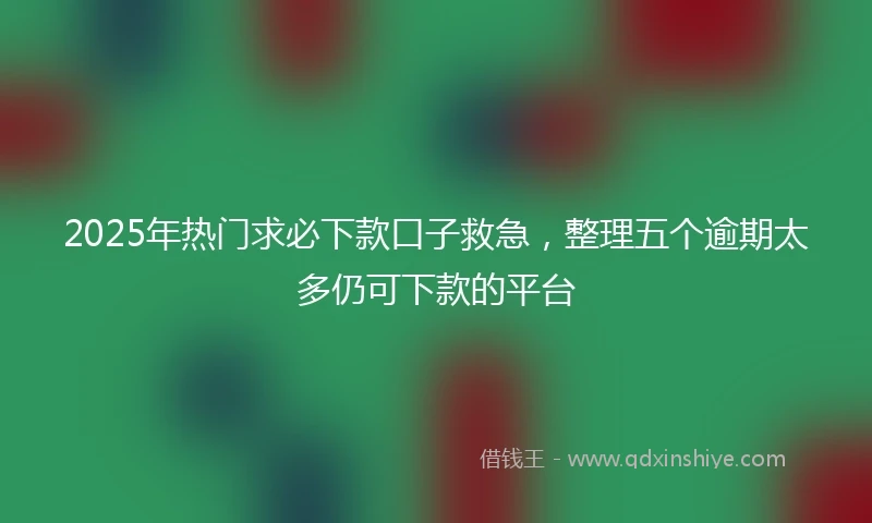 2025年热门求必下款口子救急，整理五个逾期太多仍可下款的平台