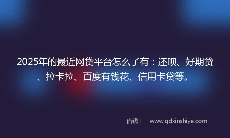 2025年的最近网贷平台怎么了有：还呗、好期贷、拉卡拉、百度有钱花、信用卡贷等。