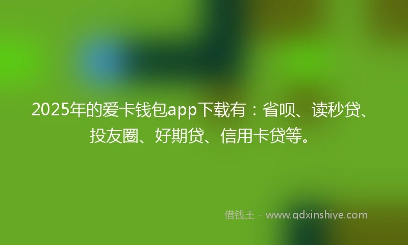 2025年的爱卡钱包app下载有：省呗、读秒贷、投友圈、好期贷、信用卡贷等。