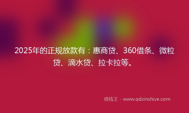 2025年的正规放款有：惠商贷、360借条、微粒贷、滴水贷、拉卡拉等。