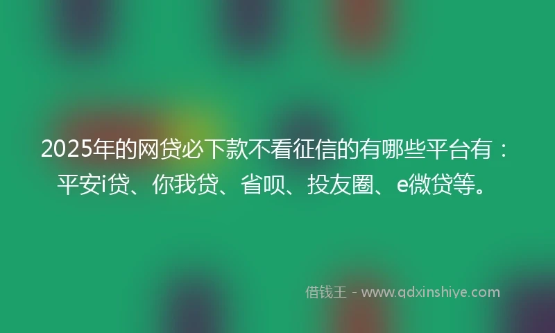 2025年的网贷必下款不看征信的有哪些平台有：平安i贷、你我贷、省呗、投友圈、e微贷等。