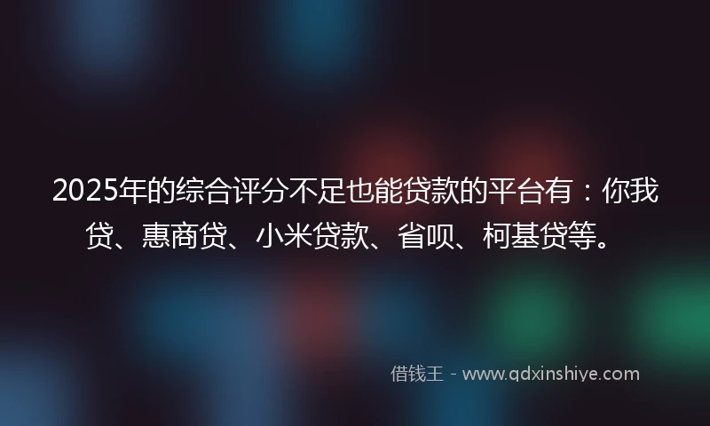 2025年的综合评分不足也能贷款的平台有:你我贷、惠商贷、小米贷款、省呗、柯基贷等。