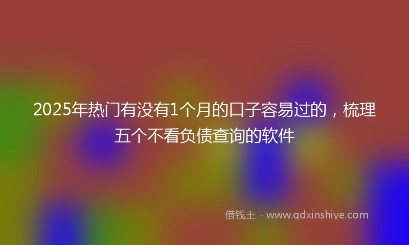 2025年热门有没有1个月的口子容易过的，梳理五个不看负债查询的软件