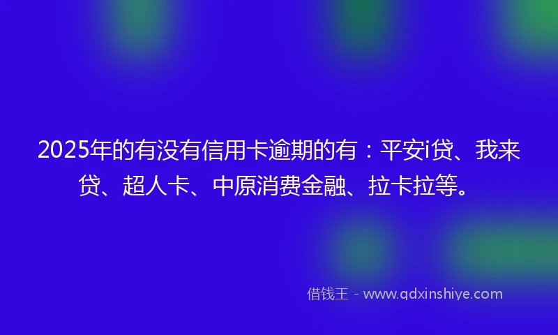 2025年的有没有信用卡逾期的有：平安i贷、我来贷、超人卡、中原消费金融、拉卡拉等。