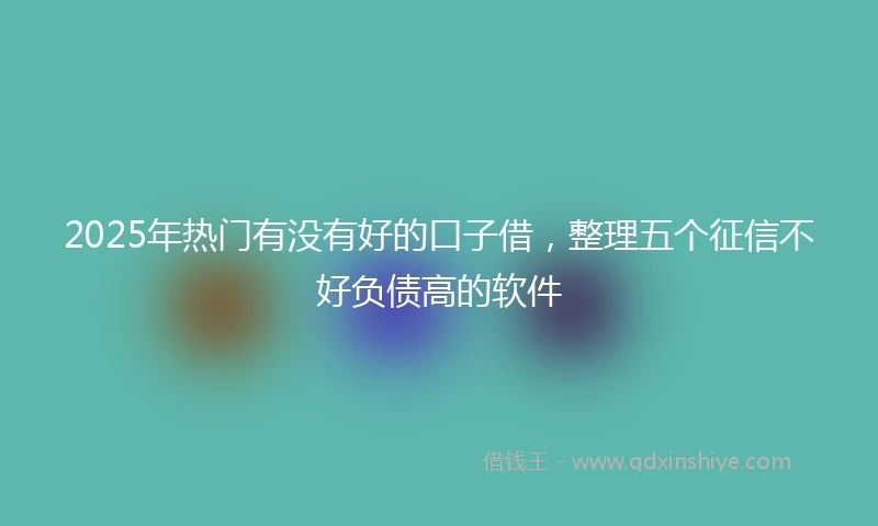 2025年热门有没有好的口子借，整理五个征信不好负债高的软件