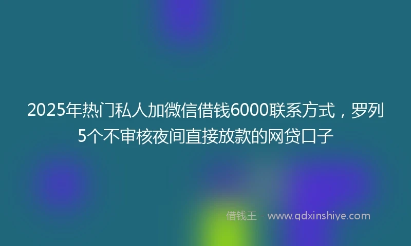2025年热门私人加微信借钱6000联系方式，罗列5个不审核夜间直接放款的网贷口子