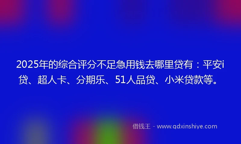 2025年的综合评分不足急用钱去哪里贷有：平安i贷、超人卡、分期乐、51人品贷、小米贷款等。