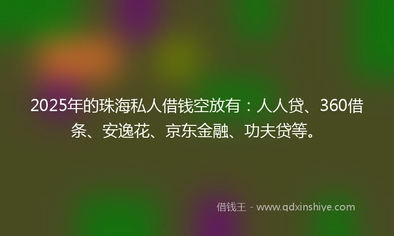 2025年的珠海私人借钱空放有：人人贷、360借条、安逸花、京东金融、功夫贷等。