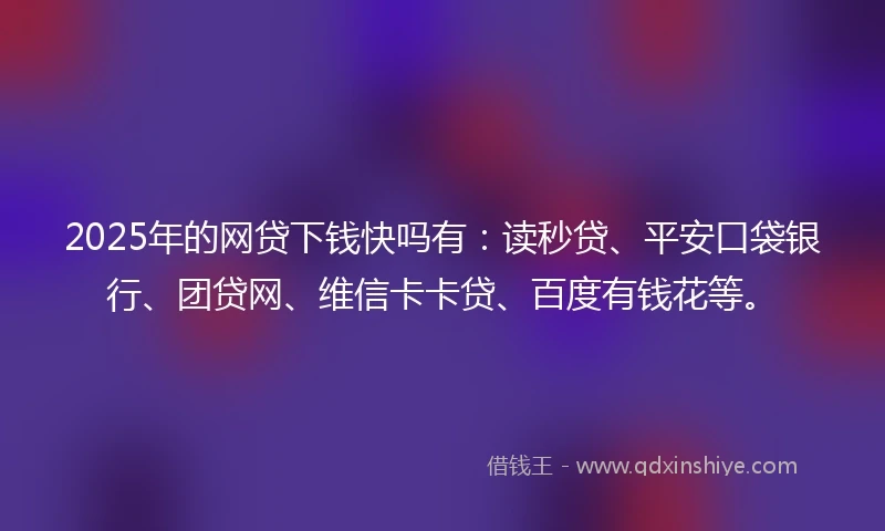 2025年的网贷下钱快吗有：读秒贷、平安口袋银行、团贷网、维信卡卡贷、百度有钱花等。