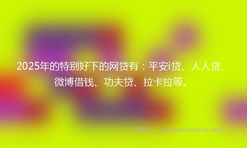2025年的特别好下的网贷有：平安i贷、人人贷、微博借钱、功夫贷、拉卡拉等。