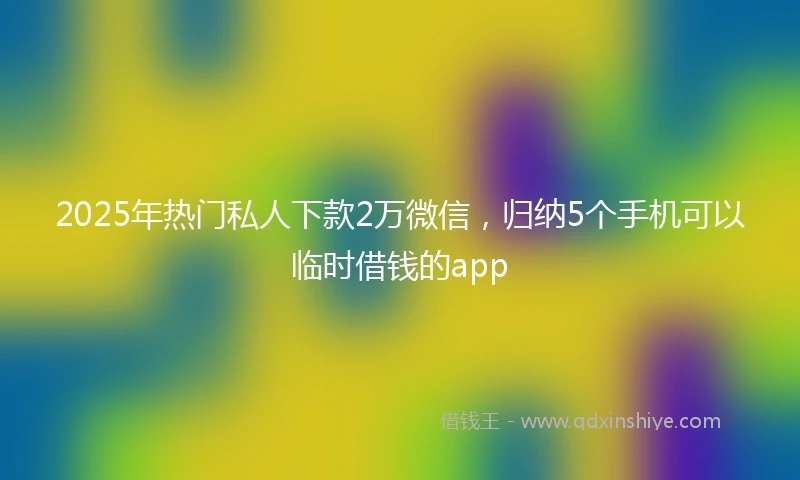 2025年热门私人下款2万微信，归纳5个手机可以临时借钱的app
