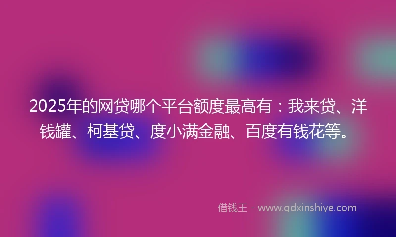 2025年的网贷哪个平台额度最高有：我来贷、洋钱罐、柯基贷、度小满金融、百度有钱花等。