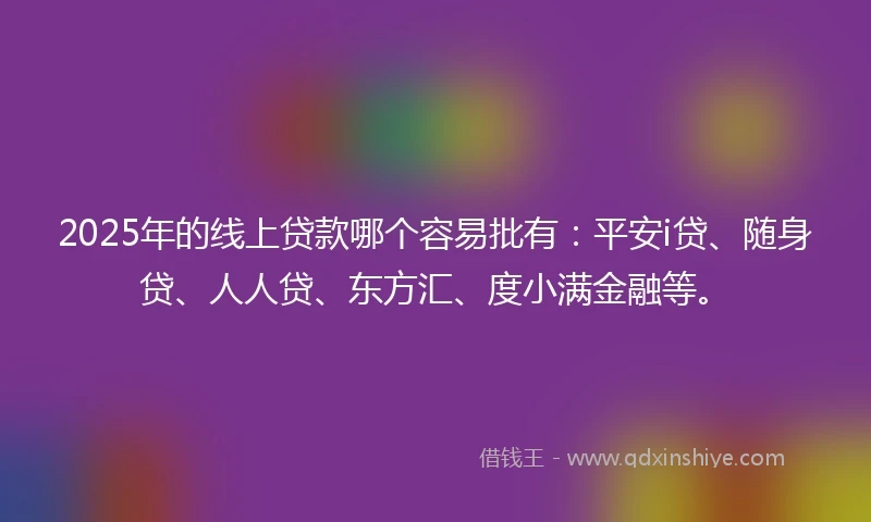 2025年的线上贷款哪个容易批有：平安i贷、随身贷、人人贷、东方汇、度小满金融等。