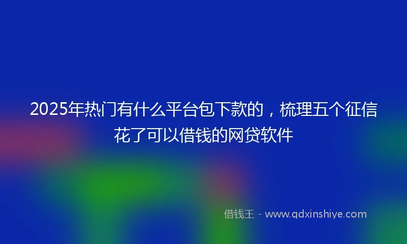 2025年热门有什么平台包下款的，梳理五个征信花了可以借钱的网贷软件