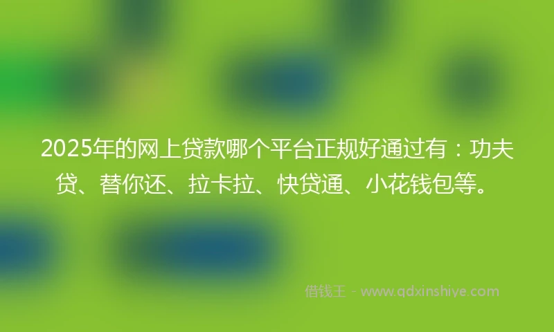 2025年的网上贷款哪个平台正规好通过有：功夫贷、替你还、拉卡拉、快贷通、小花钱包等。