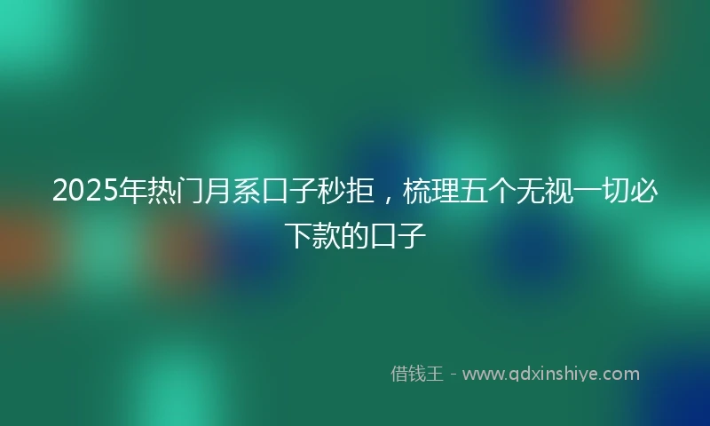 2025年热门月系口子秒拒，梳理五个无视一切必下款的口子
