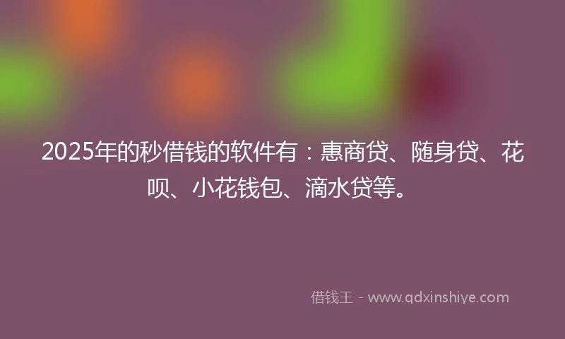 2025年的秒借钱的软件有：惠商贷、随身贷、花呗、小花钱包、滴水贷等。