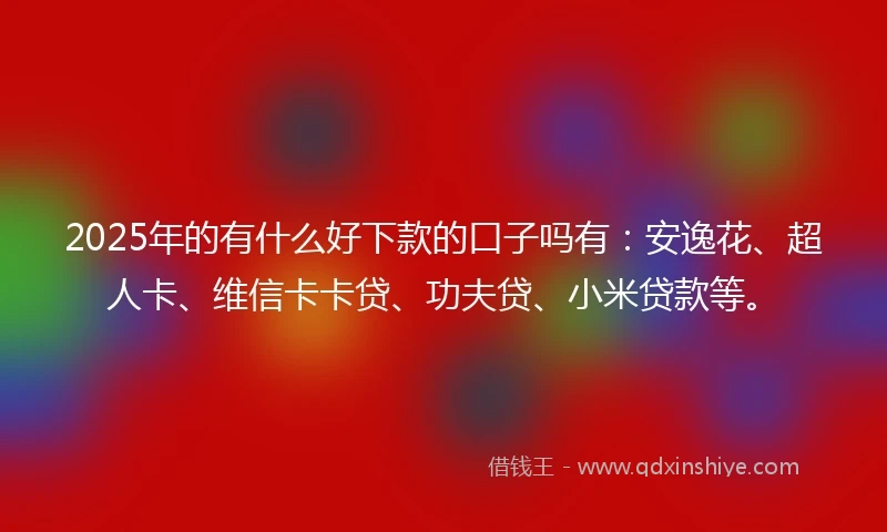 2025年的有什么好下款的口子吗有：安逸花、超人卡、维信卡卡贷、功夫贷、小米贷款等。