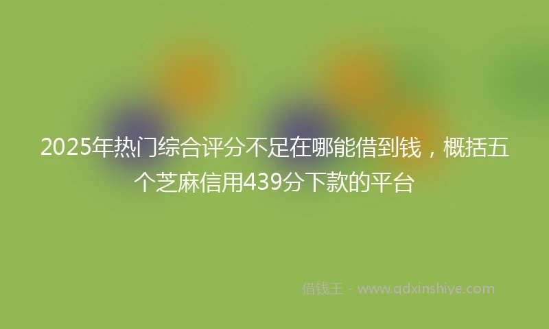 2025年热门综合评分不足在哪能借到钱，概括五个芝麻信用439分下款的平台