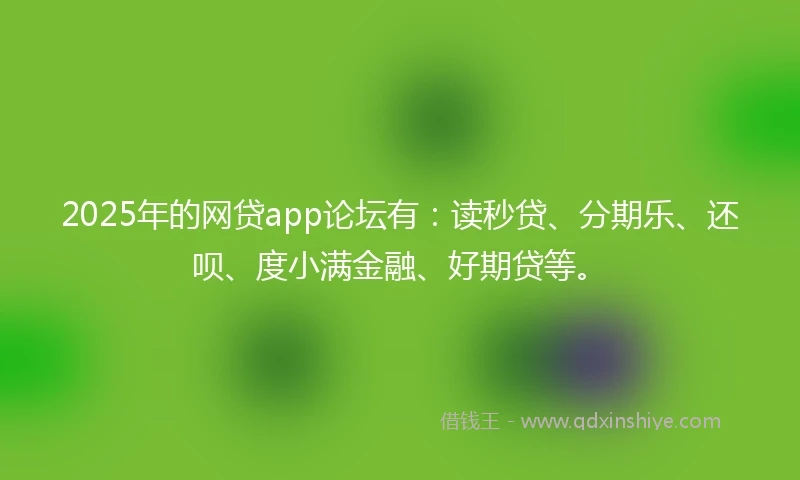2025年的网贷app论坛有：读秒贷、分期乐、还呗、度小满金融、好期贷等。