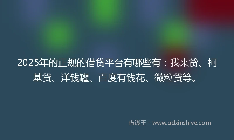 2025年的正规的借贷平台有哪些有：我来贷、柯基贷、洋钱罐、百度有钱花、微粒贷等。