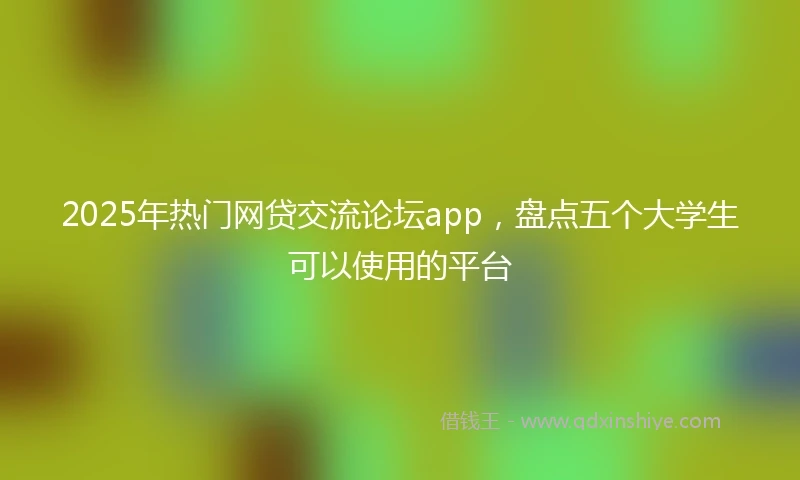 2025年热门网贷交流论坛app，盘点五个大学生可以使用的平台