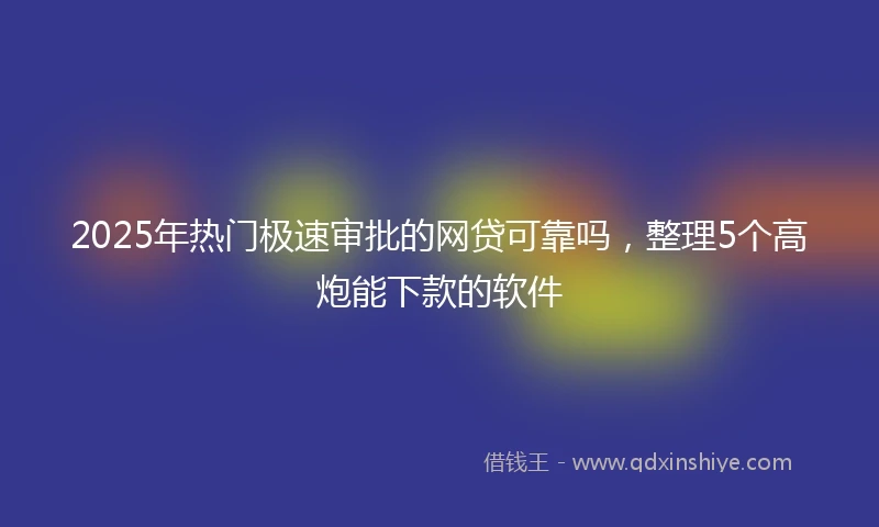 2025年热门极速审批的网贷可靠吗，整理5个高炮能下款的软件