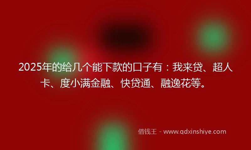 2025年的给几个能下款的口子有：我来贷、超人卡、度小满金融、快贷通、融逸花等。