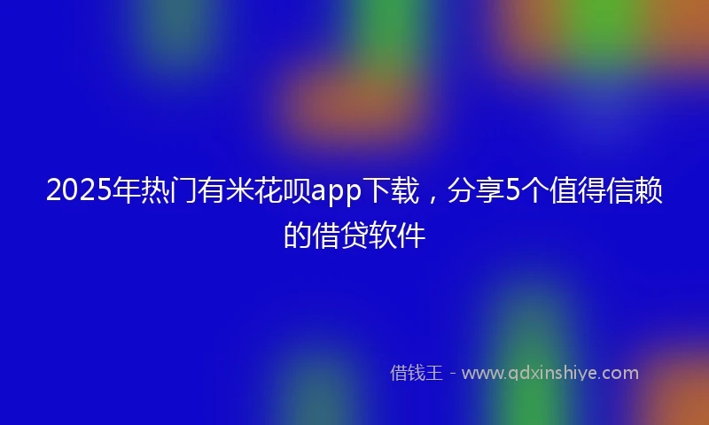 2025年热门有米花呗app下载，分享5个值得信赖的借贷软件
