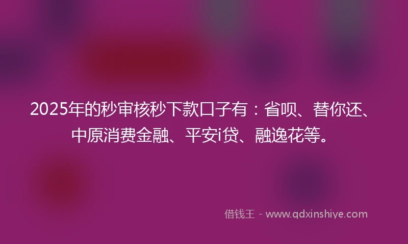 2025年的秒审核秒下款口子有：省呗、替你还、中原消费金融、平安i贷、融逸花等。