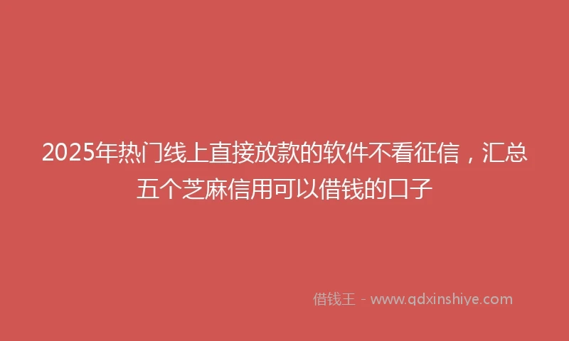 2025年热门线上直接放款的软件不看征信，汇总五个芝麻信用可以借钱的口子