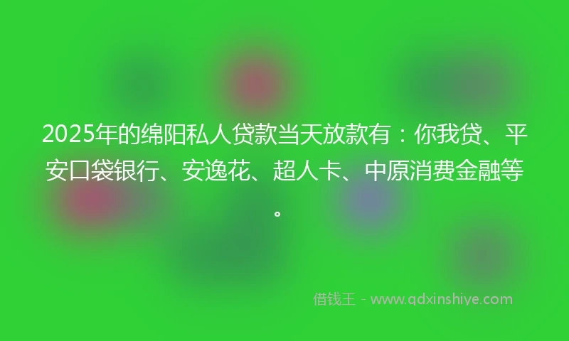 2025年的绵阳私人贷款当天放款有：你我贷、平安口袋银行、安逸花、超人卡、中原消费金融等。