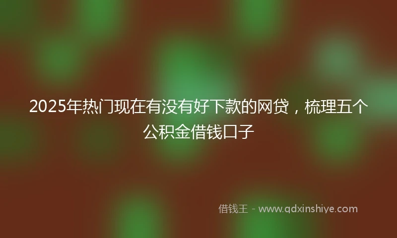 2025年热门现在有没有好下款的网贷，梳理五个公积金借钱口子
