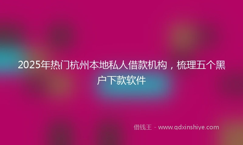 2025年热门杭州本地私人借款机构，梳理五个黑户下款软件