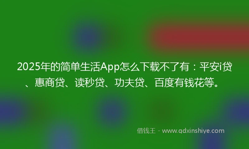 2025年的简单生活App怎么下载不了有：平安i贷、惠商贷、读秒贷、功夫贷、百度有钱花等。