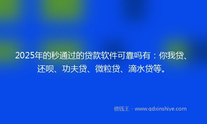 2025年的秒通过的贷款软件可靠吗有：你我贷、还呗、功夫贷、微粒贷、滴水贷等。