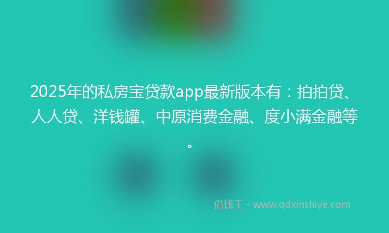 2025年的私房宝贷款app最新版本有：拍拍贷、人人贷、洋钱罐、中原消费金融、度小满金融等。